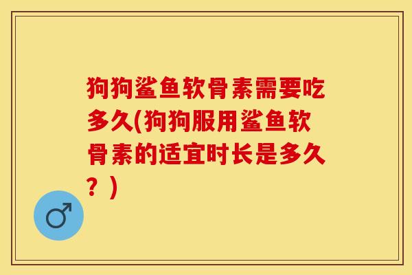狗狗鲨鱼软骨素需要吃多久(狗狗服用鲨鱼软骨素的适宜时长是多久？)