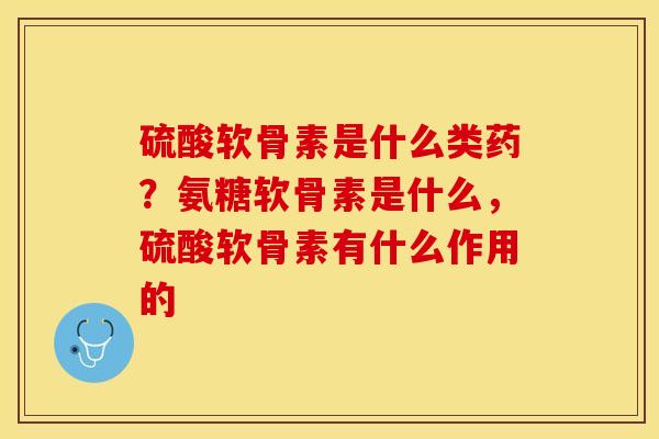 硫酸软骨素是什么类药？氨糖软骨素是什么，硫酸软骨素有什么作用的