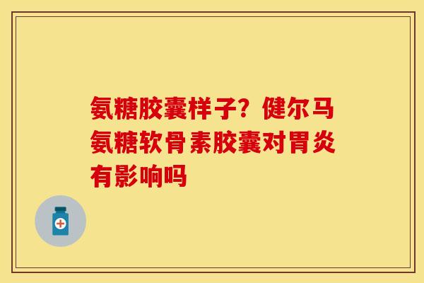氨糖胶囊样子？健尔马氨糖软骨素胶囊对胃炎有影响吗
