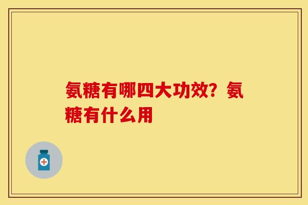 氨糖有哪四大功效？氨糖有什么用