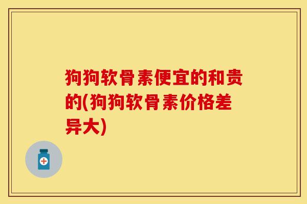 狗狗软骨素便宜的和贵的(狗狗软骨素价格差异大)