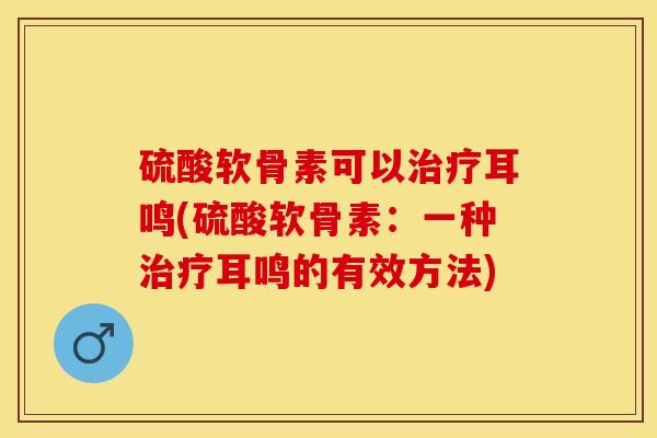 硫酸软骨素可以治疗耳鸣(硫酸软骨素：一种治疗耳鸣的有效方法)