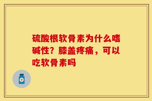 硫酸根软骨素为什么嗜碱性？膝盖疼痛，可以吃软骨素吗