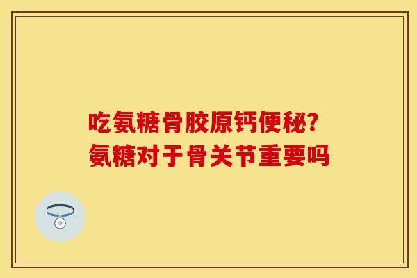 吃氨糖骨胶原钙便秘？氨糖对于骨关节重要吗