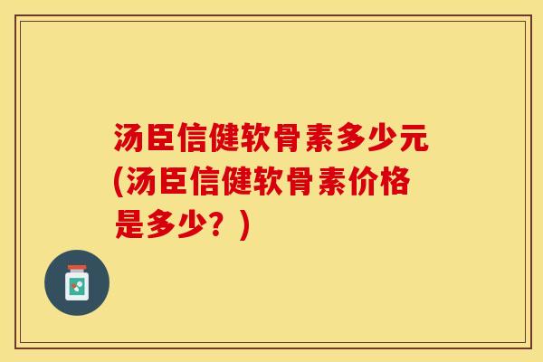 汤臣信健软骨素多少元(汤臣信健软骨素价格是多少？)