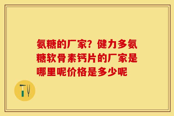氨糖的厂家？健力多氨糖软骨素钙片的厂家是哪里呢价格是多少呢