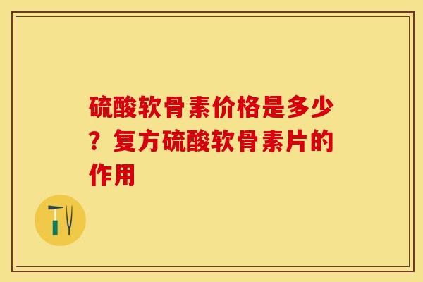 硫酸软骨素价格是多少?复方硫酸软骨素片的作用 硫酸软骨素价格是多少?复方硫酸软骨素片的作用