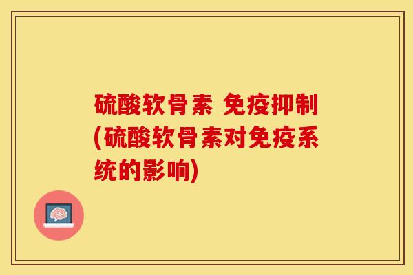 硫酸软骨素 免疫抑制(硫酸软骨素对免疫系统的影响)