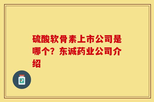 硫酸软骨素上市公司是哪个？东诚药业公司介绍