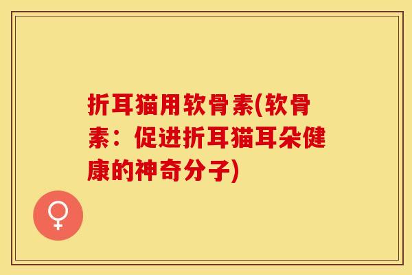 折耳猫用软骨素(软骨素:促进折耳猫耳朵健康的神奇分子) 折耳猫用软骨素(软骨素:促进折耳猫耳朵健康的神奇分子)