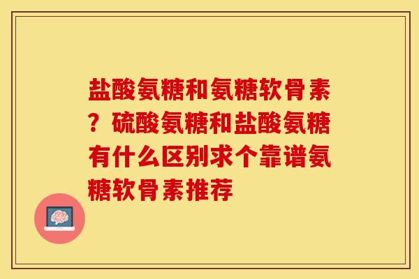 盐酸氨糖和氨糖软骨素？硫酸氨糖和盐酸氨糖有什么区别求个靠谱氨糖软骨素推荐