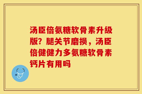 汤臣倍氨糖软骨素升级版?腿关节磨损,汤臣倍健健力多氨糖软骨素钙片有用吗 汤臣倍氨糖软骨素升级版?腿关节磨损,汤臣倍健健力多氨糖软骨素钙片有用吗