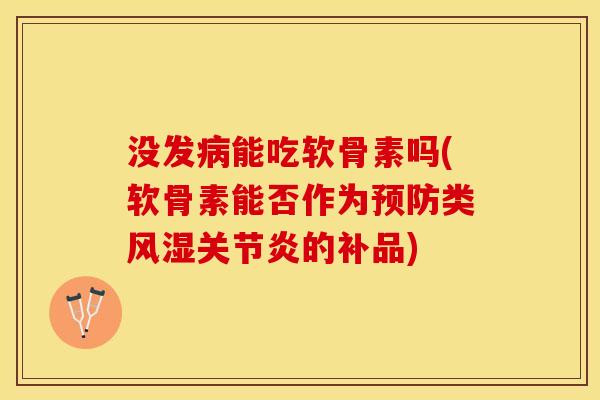 没发病能吃软骨素吗(软骨素能否作为预防类风湿关节炎的补品)