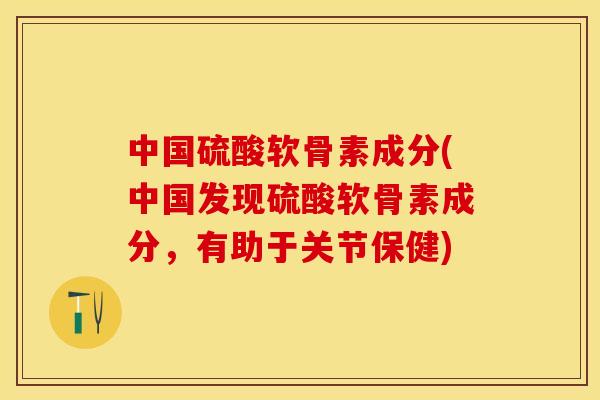 中国硫酸软骨素成分(中国发现硫酸软骨素成分，有助于关节保健)