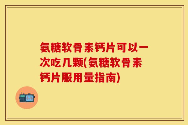 氨糖软骨素钙片可以一次吃几颗(氨糖软骨素钙片服用量指南) 氨糖软骨素钙片可以一次吃几颗(氨糖软骨素钙片服用量指南)