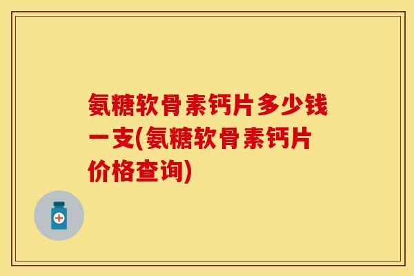 氨糖软骨素钙片多少钱一支(氨糖软骨素钙片价格查询)