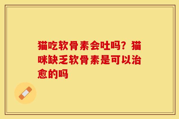 猫吃软骨素会吐吗?猫咪缺乏软骨素是可以愈的吗 猫吃软骨素会吐吗?猫咪缺乏软骨素是可以愈的吗