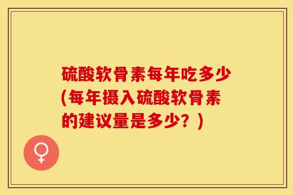 硫酸软骨素每年吃多少(每年摄入硫酸软骨素的建议量是多少？)