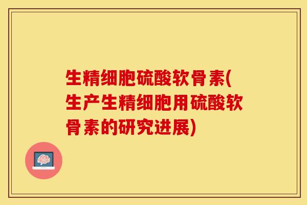 生精细胞硫酸软骨素(生产生精细胞用硫酸软骨素的研究进展)
