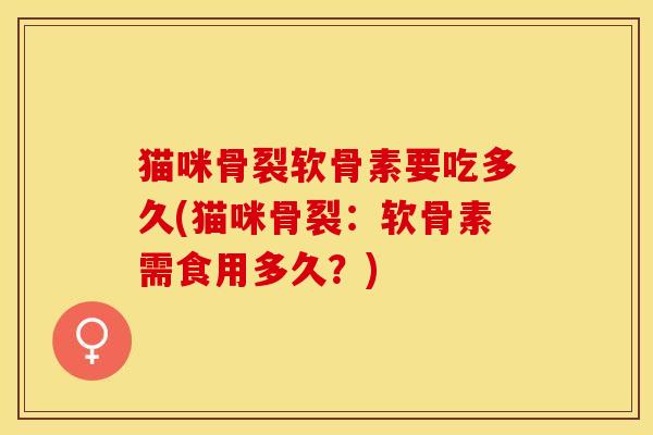 猫咪骨裂软骨素要吃多久(猫咪骨裂：软骨素需食用多久？)