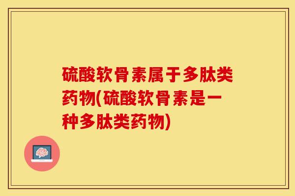 硫酸软骨素属于多肽类药物(硫酸软骨素是一种多肽类药物)