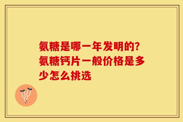 氨糖是哪一年发明的？氨糖钙片一般价格是多少怎么挑选