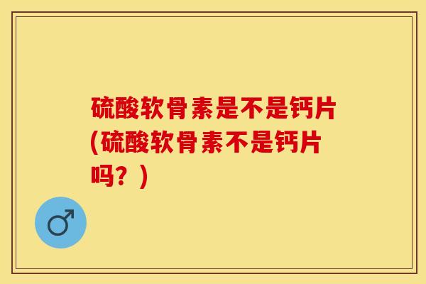 硫酸软骨素是不是钙片(硫酸软骨素不是钙片吗?) 硫酸软骨素是不是钙片(硫酸软骨素不是钙片吗?)