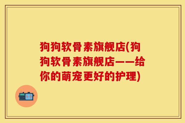 狗狗软骨素旗舰店(狗狗软骨素旗舰店——给你的萌宠更好的护理) 狗狗软骨素旗舰店(狗狗软骨素旗舰店——给你的萌宠更好的护理)