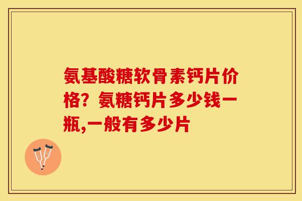氨基酸糖软骨素钙片价格？氨糖钙片多少钱一瓶,一般有多少片