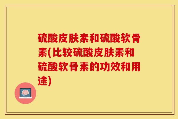 硫酸皮肤素和硫酸软骨素(比较硫酸皮肤素和硫酸软骨素的功效和用途)
