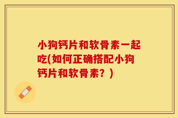 小狗钙片和软骨素一起吃(如何正确搭配小狗钙片和软骨素？)
