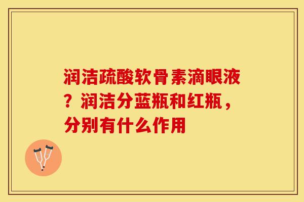 润洁疏酸软骨素滴眼液?润洁分蓝瓶和红瓶,分别有什么作用 润洁疏酸软骨素滴眼液?润洁分蓝瓶和红瓶,分别有什么作用