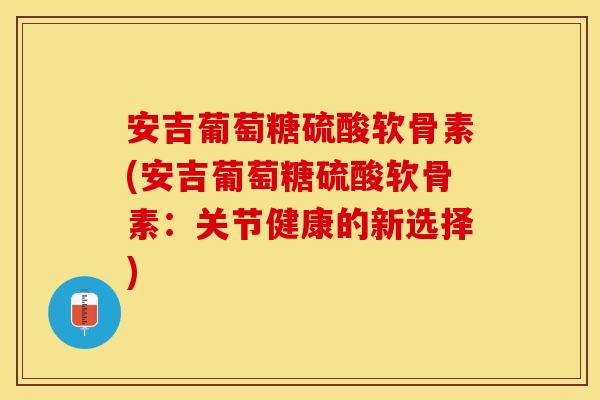 安吉葡萄糖硫酸软骨素(安吉葡萄糖硫酸软骨素：关节健康的新选择)