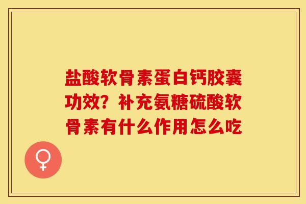 盐酸软骨素蛋白钙胶囊功效？补充氨糖硫酸软骨素有什么作用怎么吃