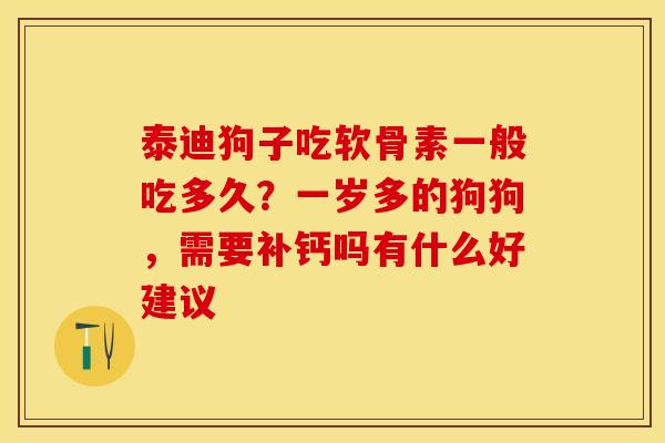 泰迪狗子吃软骨素一般吃多久？一岁多的狗狗，需要补钙吗有什么好建议