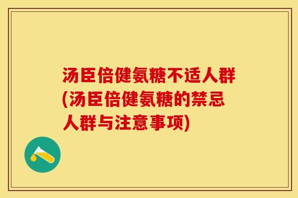 汤臣倍健氨糖不适人群(汤臣倍健氨糖的禁忌人群与注意事项)