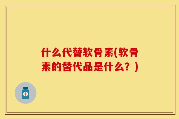 什么代替软骨素(软骨素的替代品是什么？)