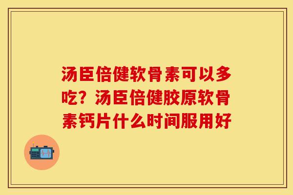 汤臣倍健软骨素可以多吃？汤臣倍健胶原软骨素钙片什么时间服用好