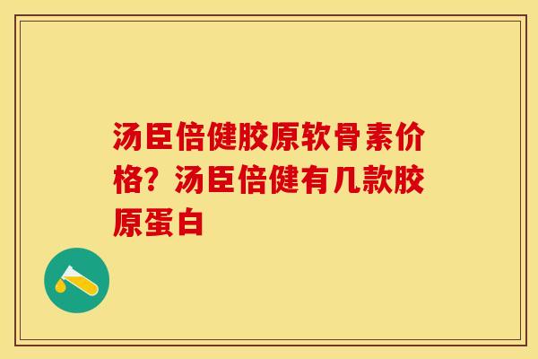 汤臣倍健胶原软骨素价格？汤臣倍健有几款胶原蛋白