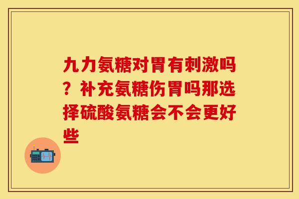 九力氨糖对胃有刺激吗？补充氨糖伤胃吗那选择硫酸氨糖会不会更好些