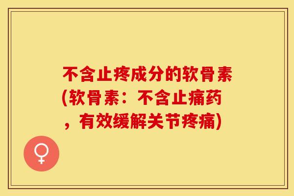 不含止疼成分的软骨素(软骨素：不含止痛药，有效缓解关节疼痛)