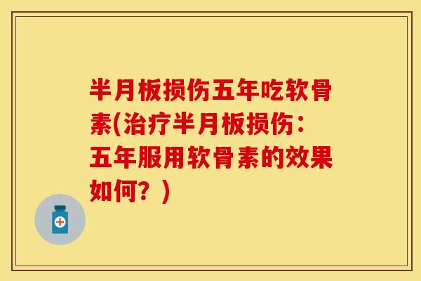 半月板损伤五年吃软骨素(治疗半月板损伤：五年服用软骨素的效果如何？)