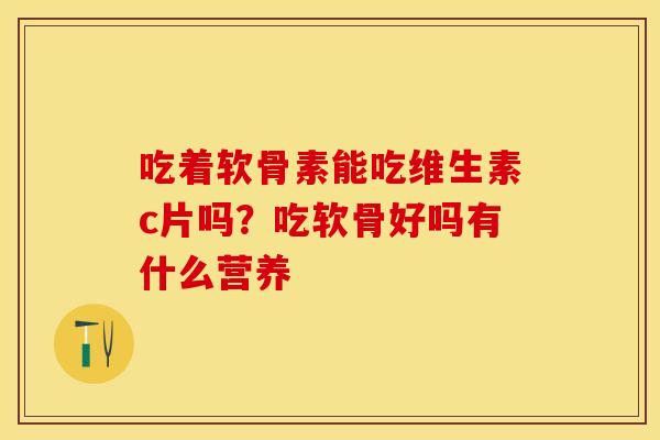 吃着软骨素能吃维生素c片吗？吃软骨好吗有什么营养