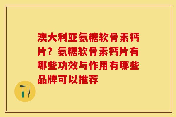 澳大利亚氨糖软骨素钙片?氨糖软骨素钙片有哪些功效与作用有哪些品牌可以推荐 澳大利亚氨糖软骨素钙片?氨糖软骨素钙片有哪些功效与作用有哪些品牌可以推荐