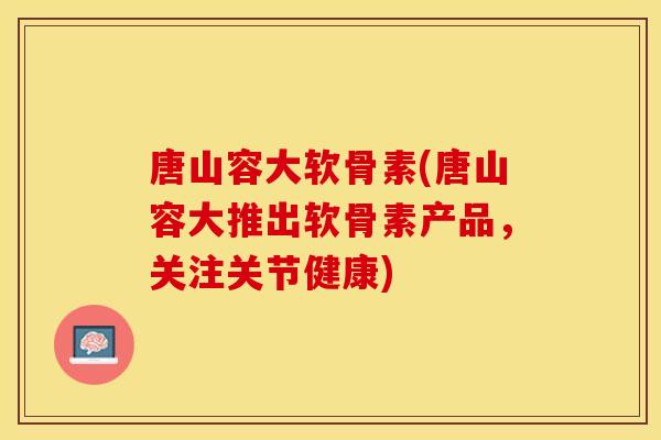 唐山容大软骨素(唐山容大推出软骨素产品，关注关节健康)