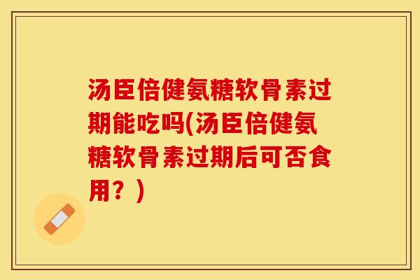 汤臣倍健氨糖软骨素过期能吃吗(汤臣倍健氨糖软骨素过期后可否食用？)
