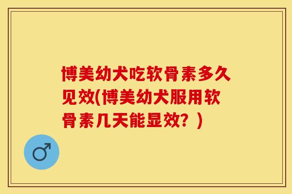 博美幼犬吃软骨素多久见效(博美幼犬服用软骨素几天能显效？)