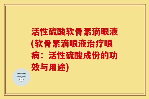 活性硫酸软骨素滴眼液(软骨素滴眼液治疗眼病：活性硫酸成份的功效与用途)