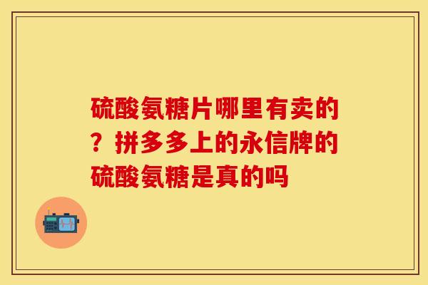 硫酸氨糖片哪里有卖的？拼多多上的永信牌的硫酸氨糖是真的吗