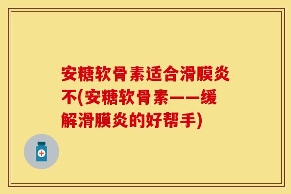 安糖软骨素适合滑膜炎不(安糖软骨素——缓解滑膜炎的好帮手)